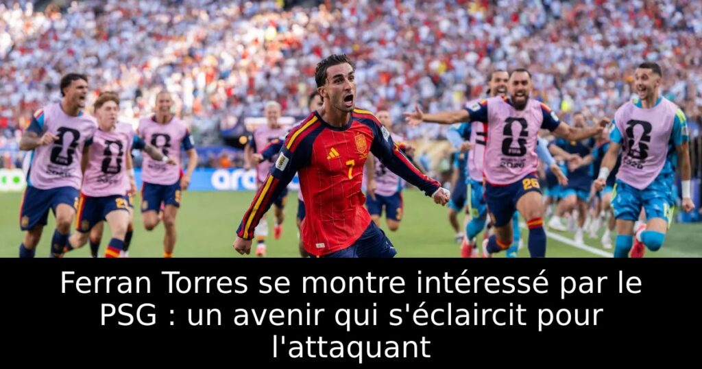 Ferran Torres se montre intéressé par le PSG : un avenir qui s&rsquo;éclaircit pour l&rsquo;attaquant