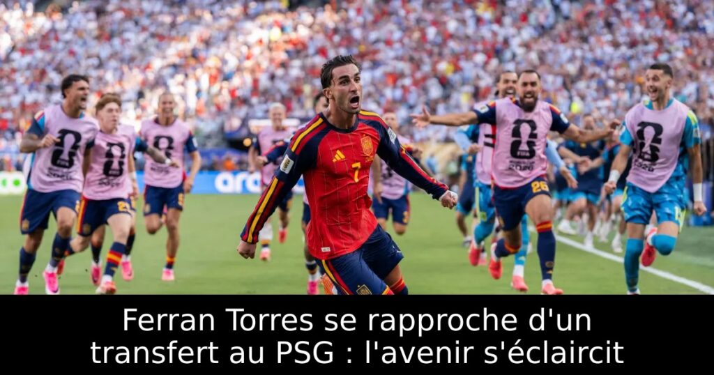 Ferran Torres se rapproche d&rsquo;un transfert au PSG : l&rsquo;avenir s&rsquo;éclaircit