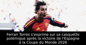 Ferran Torres s&rsquo;exprime sur sa casquette polémique après la victoire de l&rsquo;Espagne à la Coupe du Monde 2026