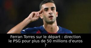 Ferran Torres sur le départ : direction le PSG pour plus de 50 millions d&rsquo;euros ?
