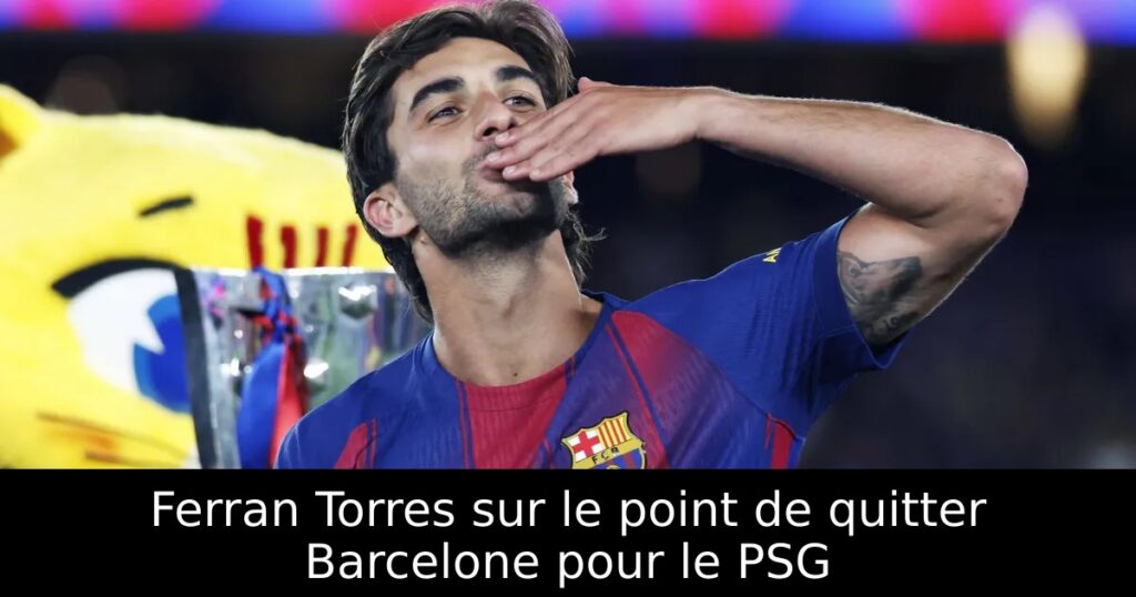 Ferran Torres sur le point de quitter Barcelone pour le PSG