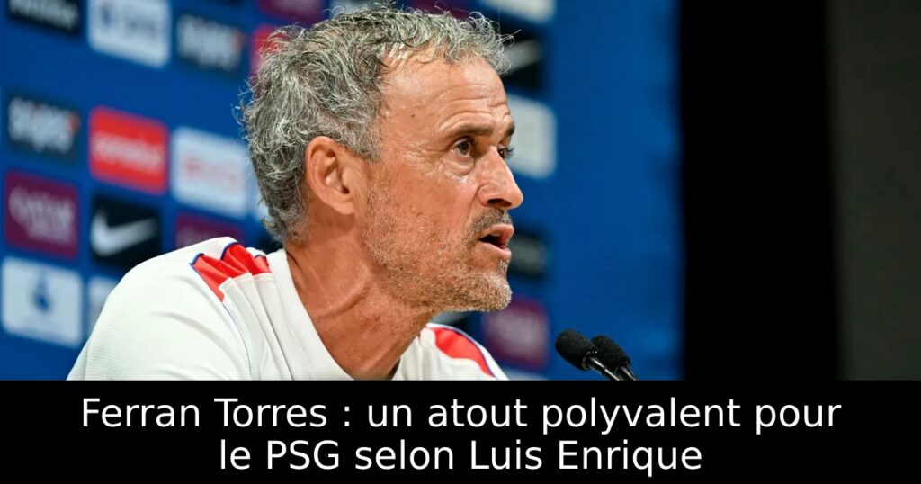 Ferran Torres : un atout polyvalent pour le PSG selon Luis Enrique