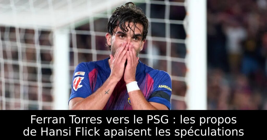Ferran Torres vers le PSG : les propos de Hansi Flick apaisent les spéculations