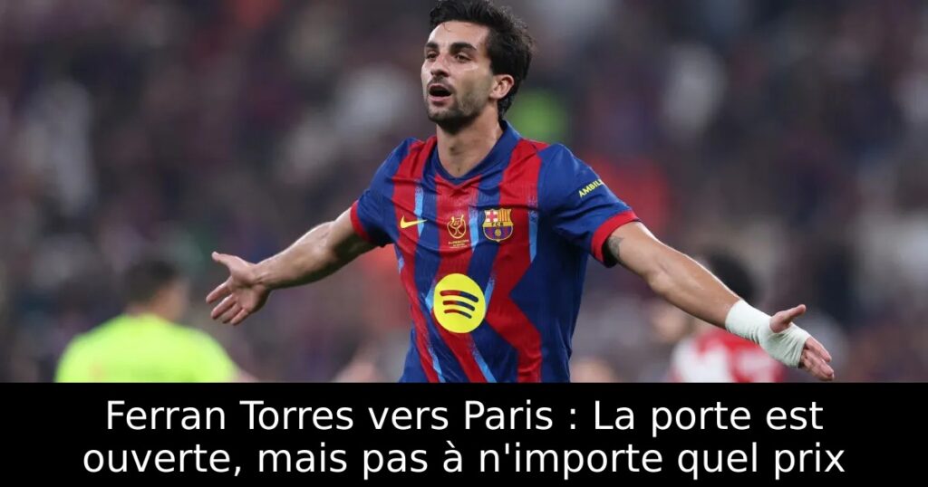 Ferran Torres vers Paris : La porte est ouverte, mais pas à n&rsquo;importe quel prix