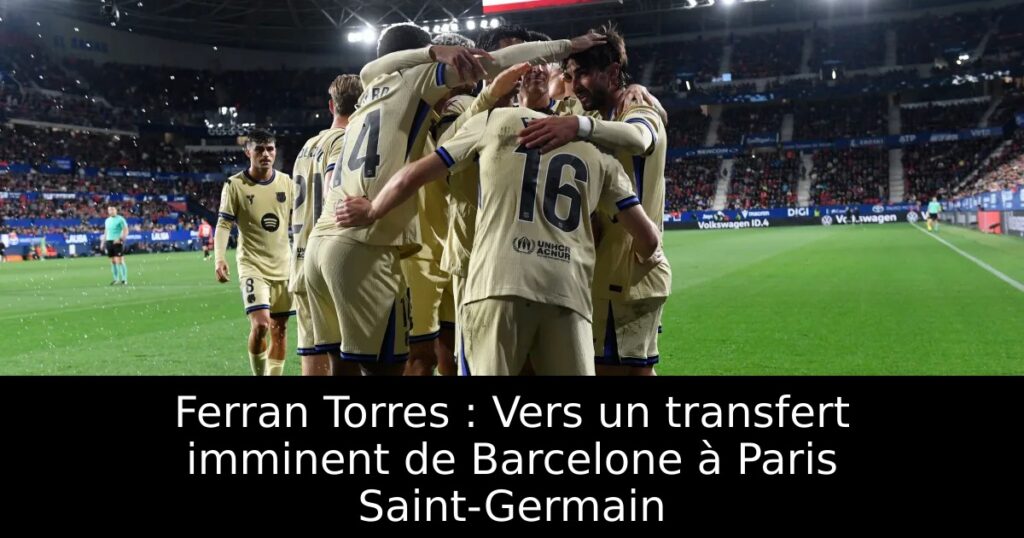 Ferran Torres : Vers un transfert imminent de Barcelone à Paris Saint-Germain
