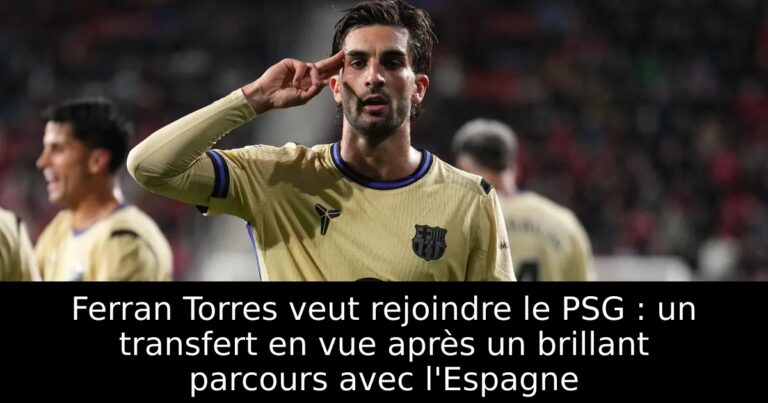 Ferran Torres veut rejoindre le PSG : un transfert en vue après un brillant parcours avec l'Espagne