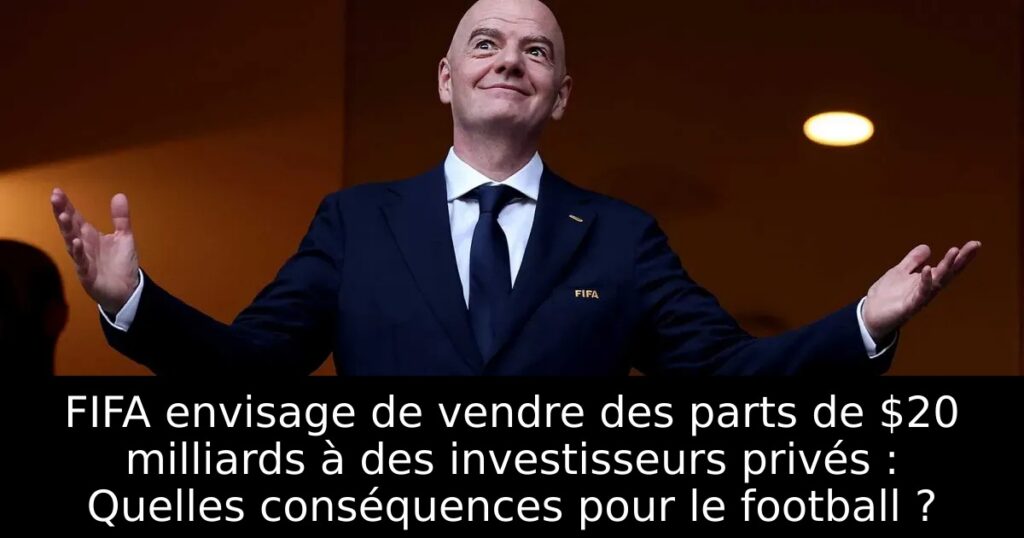FIFA envisage de vendre des parts de $20 milliards à des investisseurs privés : Quelles conséquences pour le football ?