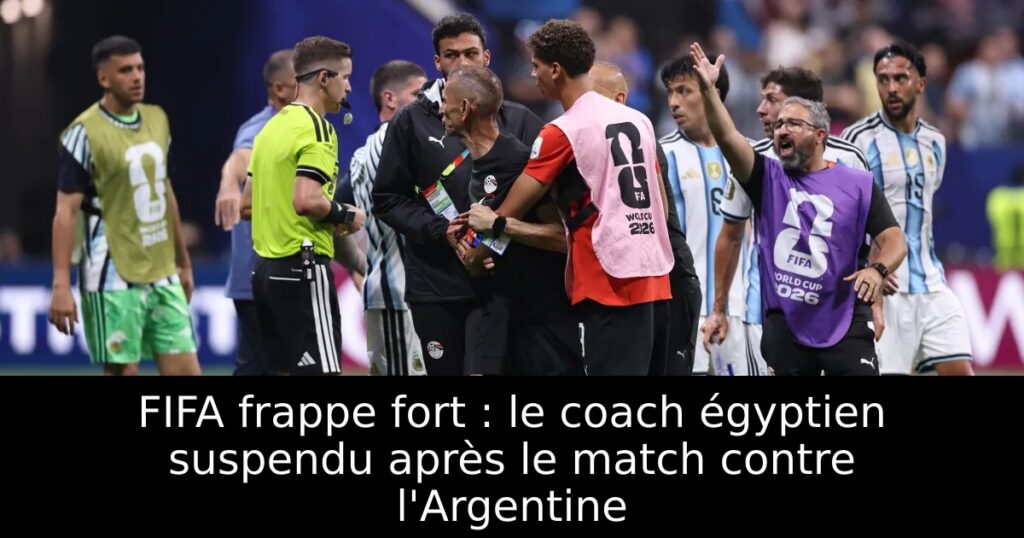 FIFA frappe fort : le coach égyptien suspendu après le match contre l&rsquo;Argentine