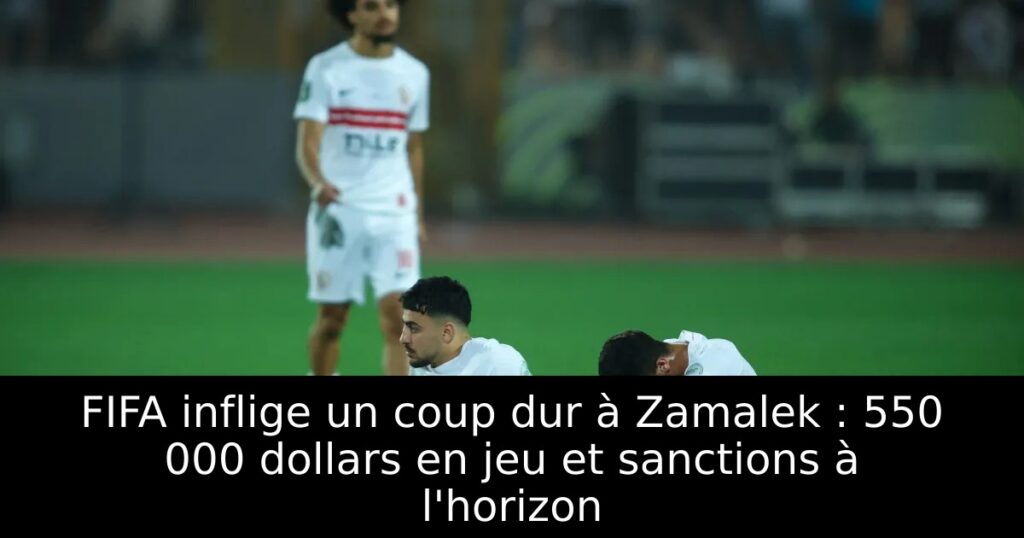 FIFA inflige un coup dur à Zamalek : 550 000 dollars en jeu et sanctions à l&rsquo;horizon
