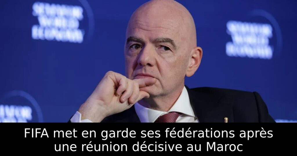 FIFA met en garde ses fédérations après une réunion décisive au Maroc
