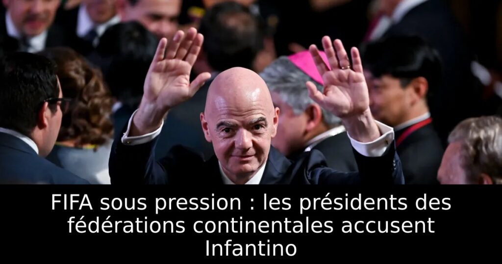 FIFA sous pression : les présidents des fédérations continentales accusent Infantino