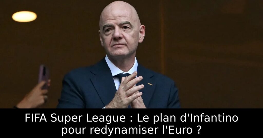 FIFA Super League : Le plan d&rsquo;Infantino pour redynamiser l&rsquo;Euro ?