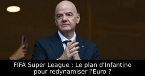 FIFA Super League : Le plan d&rsquo;Infantino pour redynamiser l&rsquo;Euro ?
