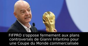 FIFPRO s&rsquo;oppose fermement aux plans controversés de Gianni Infantino pour une Coupe du Monde commercialisée