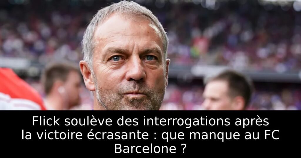 Flick soulève des interrogations après la victoire écrasante : que manque au FC Barcelone ?
