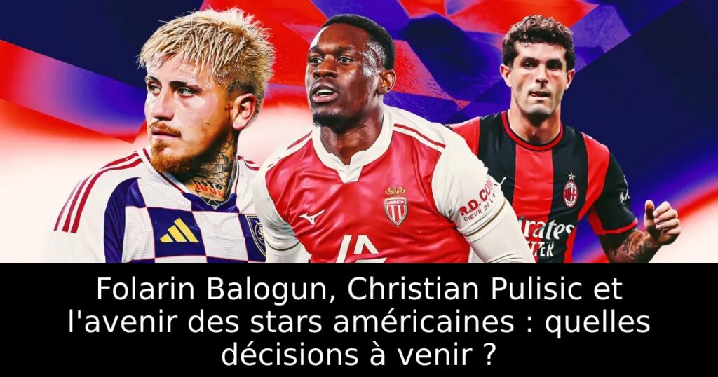 Folarin Balogun, Christian Pulisic et l&rsquo;avenir des stars américaines : quelles décisions à venir ?