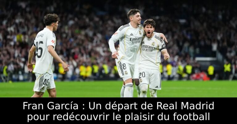 Fran García : Un départ de Real Madrid pour redécouvrir le plaisir du football