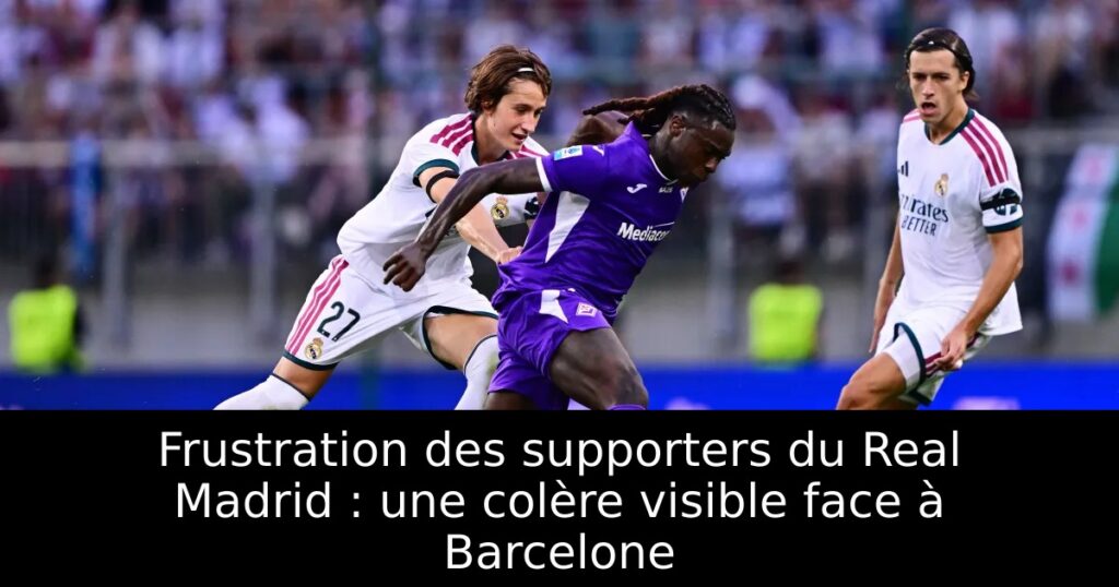 Frustration des supporters du Real Madrid : une colère visible face à Barcelone