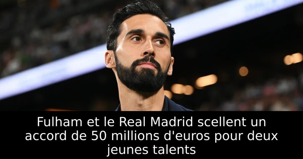 Fulham et le Real Madrid scellent un accord de 50 millions d&rsquo;euros pour deux jeunes talents