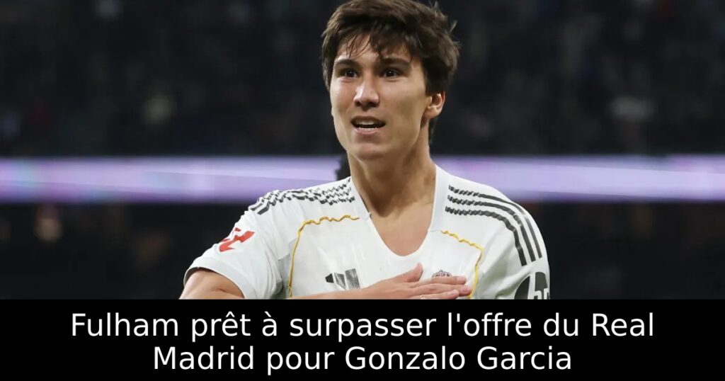 Fulham prêt à surpasser l&rsquo;offre du Real Madrid pour Gonzalo Garcia