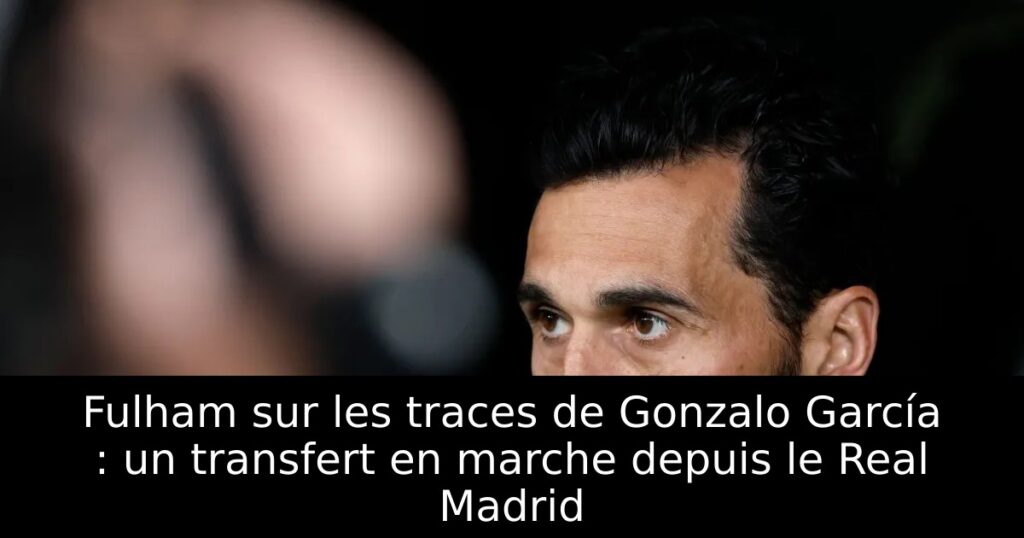 Fulham sur les traces de Gonzalo García : un transfert en marche depuis le Real Madrid