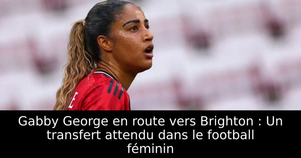 Gabby George en route vers Brighton : Un transfert attendu dans le football féminin