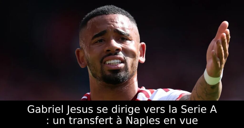 Gabriel Jesus se dirige vers la Serie A : un transfert à Naples en vue