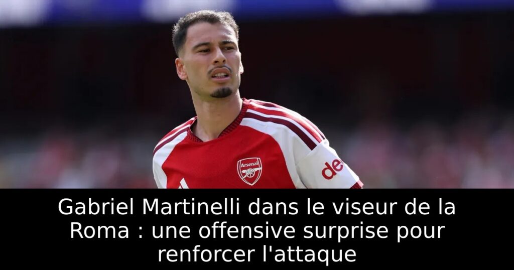 Gabriel Martinelli dans le viseur de la Roma : une offensive surprise pour renforcer l&rsquo;attaque