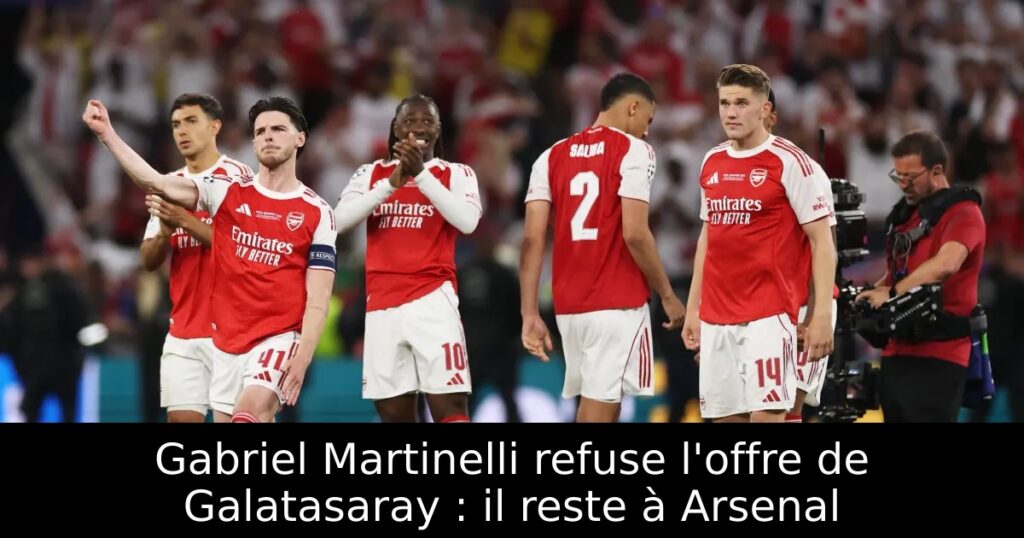 Gabriel Martinelli refuse l&rsquo;offre de Galatasaray : il reste à Arsenal