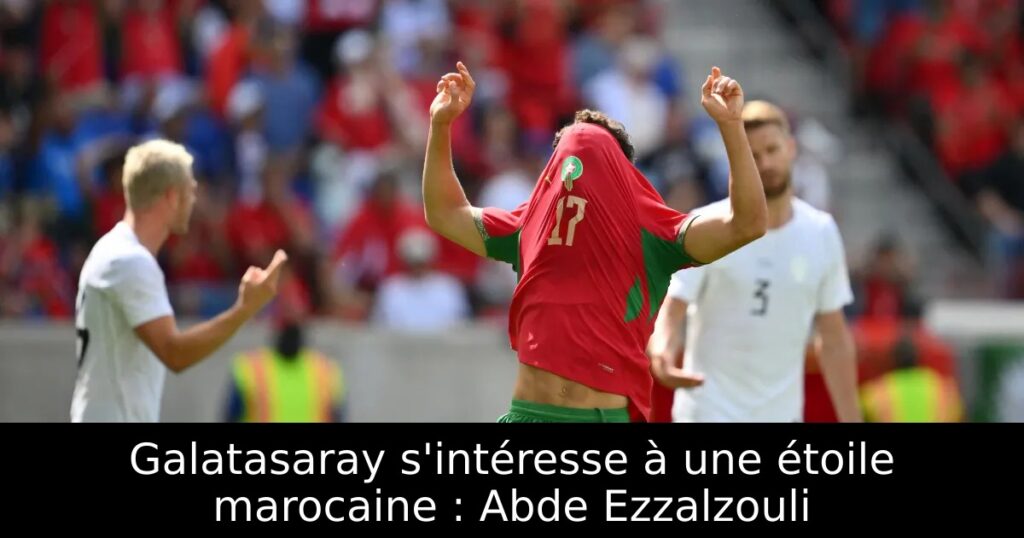 Galatasaray s&rsquo;intéresse à une étoile marocaine : Abde Ezzalzouli