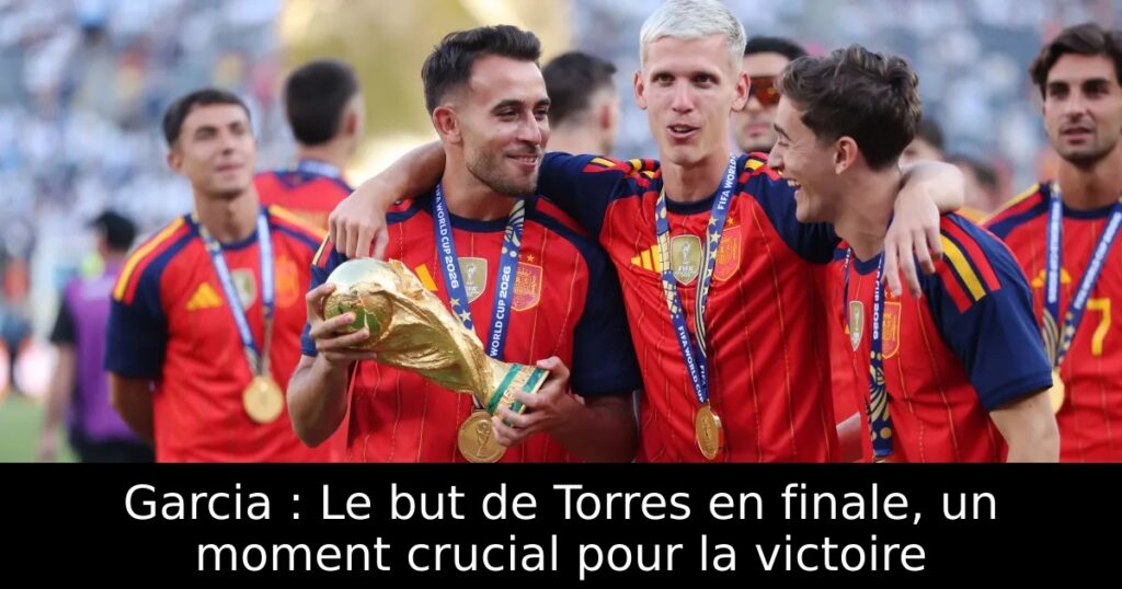 Garcia : Le but de Torres en finale, un moment crucial pour la victoire