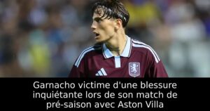 Garnacho victime d&rsquo;une blessure inquiétante lors de son match de pré-saison avec Aston Villa
