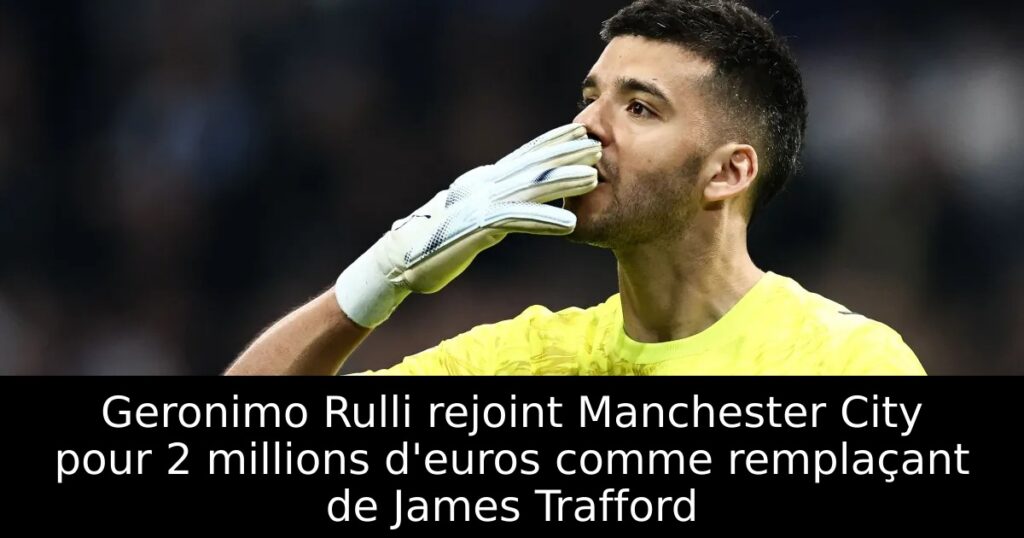 Geronimo Rulli rejoint Manchester City pour 2 millions d&rsquo;euros comme remplaçant de James Trafford