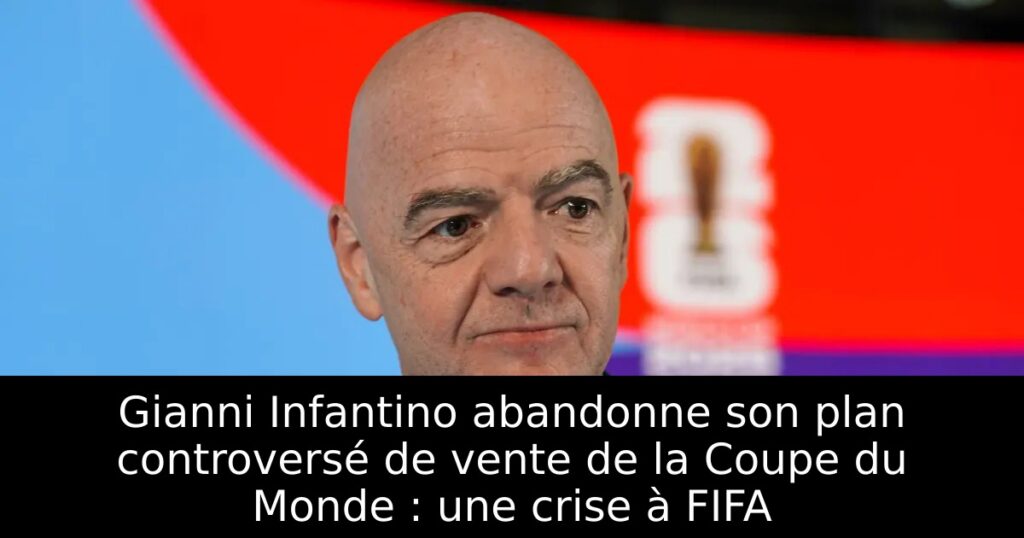Gianni Infantino abandonne son plan controversé de vente de la Coupe du Monde : une crise à FIFA