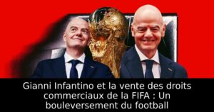 Gianni Infantino et la vente des droits commerciaux de la FIFA : Un bouleversement du football