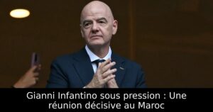Gianni Infantino sous pression : Une réunion décisive au Maroc