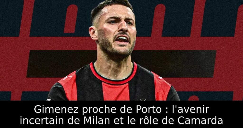 Gimenez proche de Porto : l&rsquo;avenir incertain de Milan et le rôle de Camarda