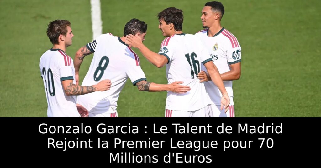 Gonzalo Garcia : Le Talent de Madrid Rejoint la Premier League pour 70 Millions d&rsquo;Euros