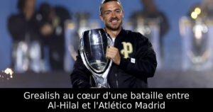 Grealish au cœur d&rsquo;une bataille entre Al-Hilal et l&rsquo;Atlético Madrid