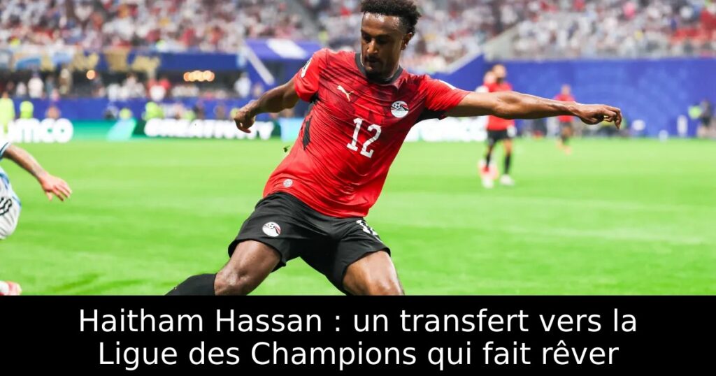 Haitham Hassan : un transfert vers la Ligue des Champions qui fait rêver