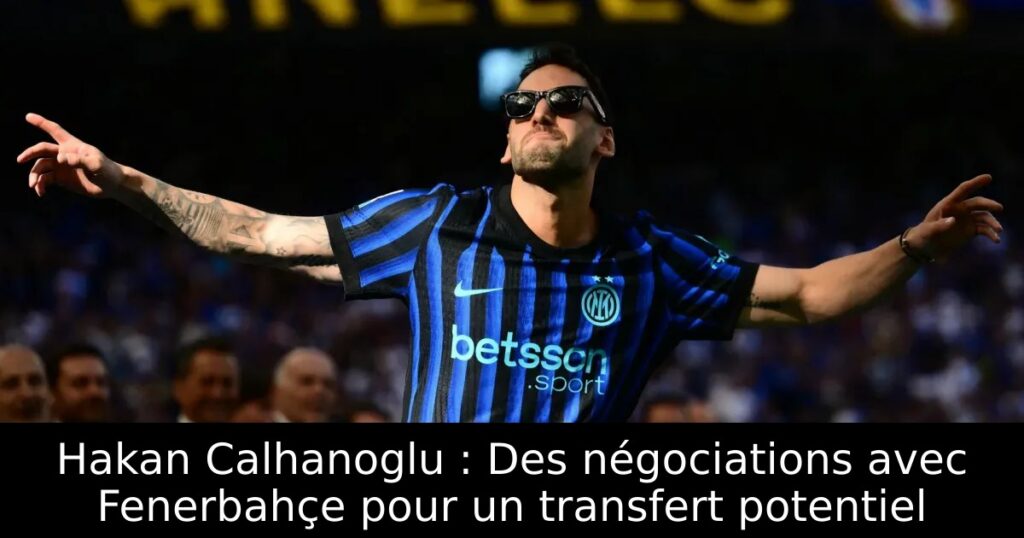 Hakan Calhanoglu : Des négociations avec Fenerbahçe pour un transfert potentiel