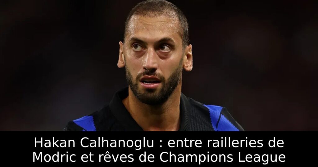 Hakan Calhanoglu : entre railleries de Modric et rêves de Champions League
