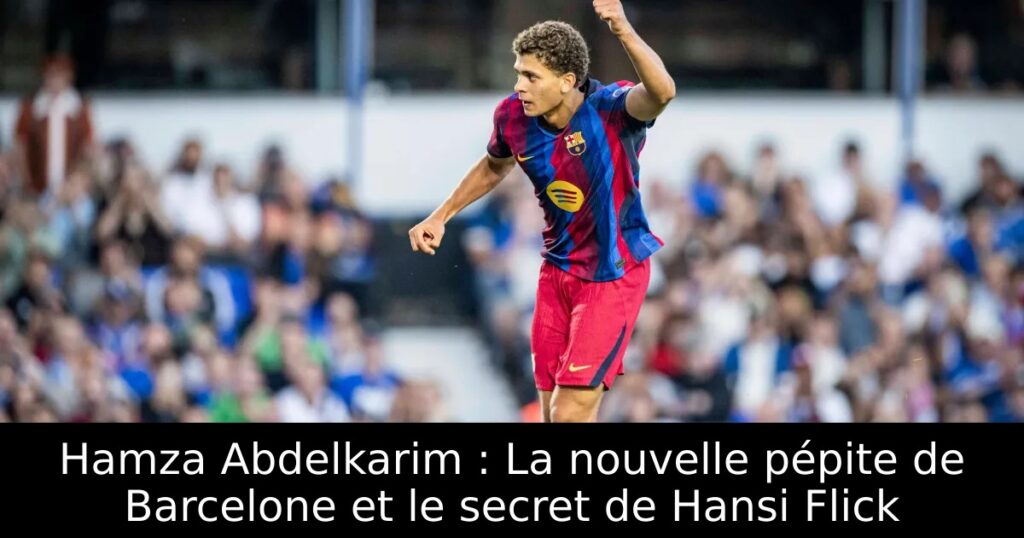 Hamza Abdelkarim : La nouvelle pépite de Barcelone et le secret de Hansi Flick