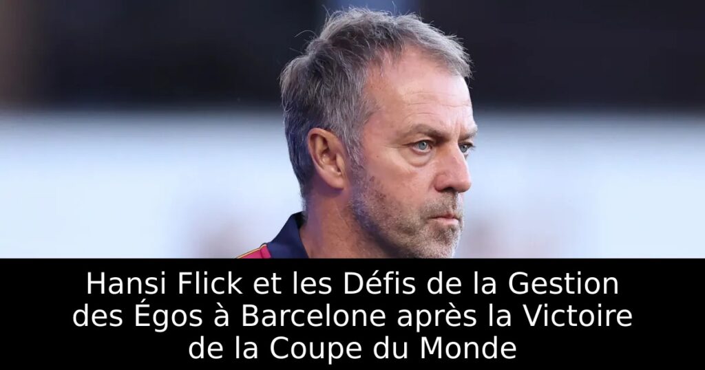 Hansi Flick et les Défis de la Gestion des Égos à Barcelone après la Victoire de la Coupe du Monde