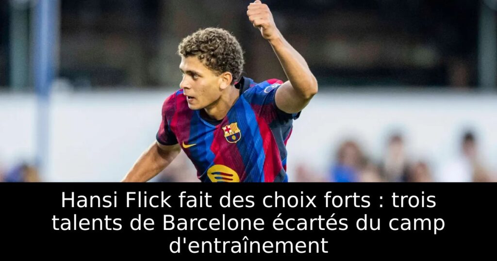 Hansi Flick fait des choix forts : trois talents de Barcelone écartés du camp d&rsquo;entraînement