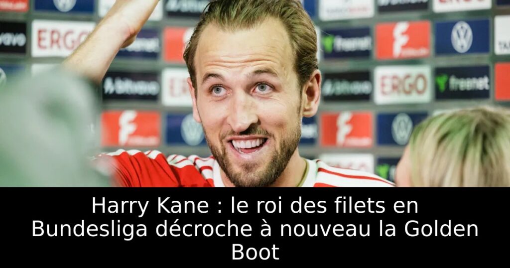 Harry Kane : le roi des filets en Bundesliga décroche à nouveau la Golden Boot