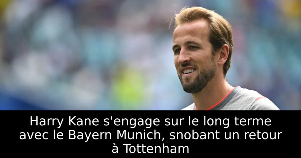 Harry Kane s&rsquo;engage sur le long terme avec le Bayern Munich, snobant un retour à Tottenham