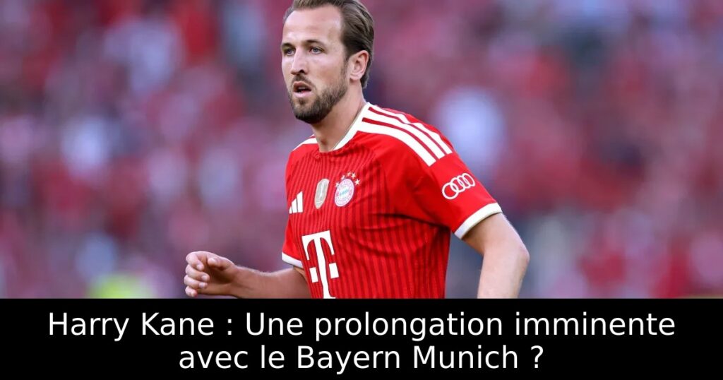 Harry Kane : Une prolongation imminente avec le Bayern Munich ?