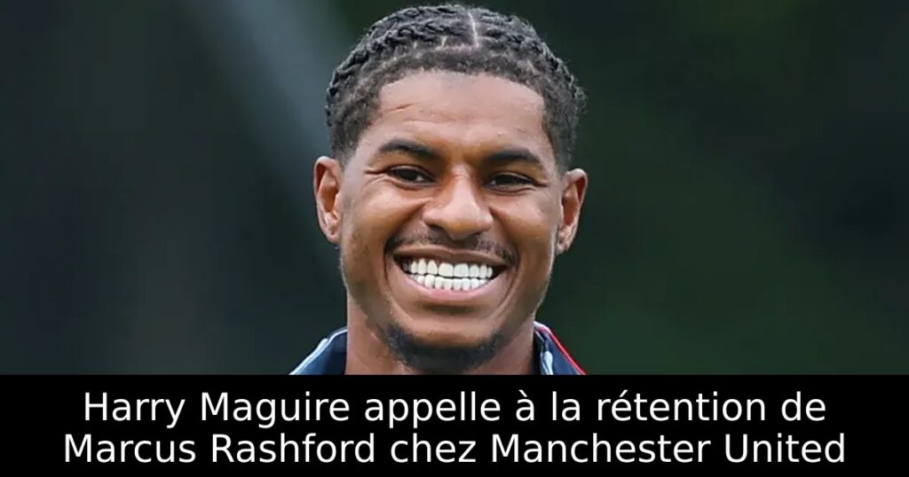 Harry Maguire appelle à la rétention de Marcus Rashford chez Manchester United