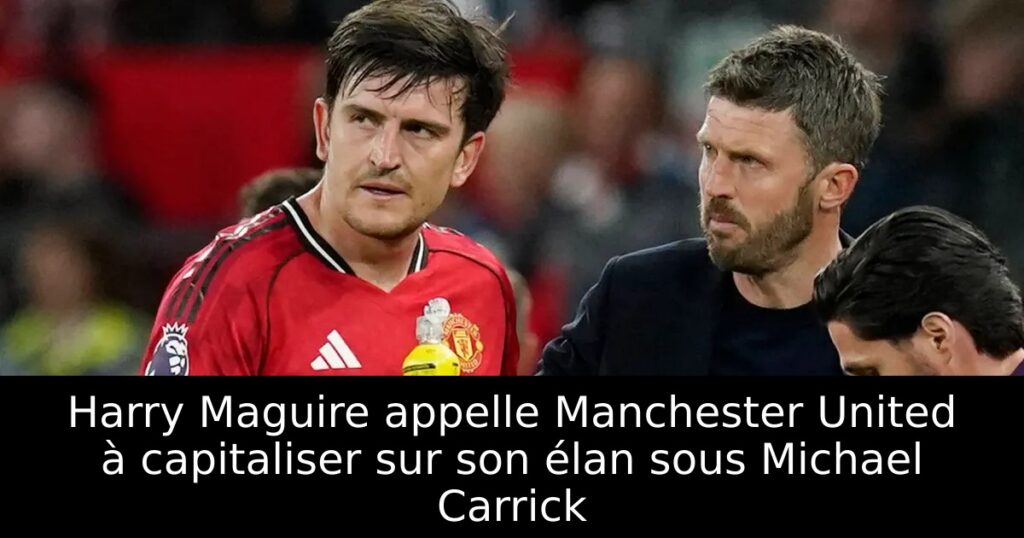 Harry Maguire appelle Manchester United à capitaliser sur son élan sous Michael Carrick